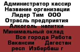 Администратор-кассир › Название организации ­ Лидер Тим, ООО › Отрасль предприятия ­ Алкоголь, напитки › Минимальный оклад ­ 36 000 - Все города Работа » Вакансии   . Дагестан респ.,Избербаш г.